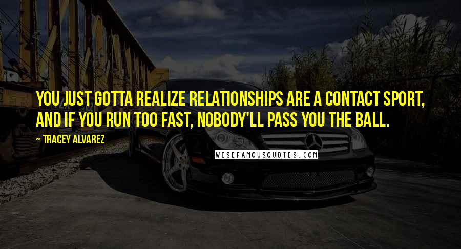 Tracey Alvarez Quotes: You just gotta realize relationships are a contact sport, and if you run too fast, nobody'll pass you the ball.