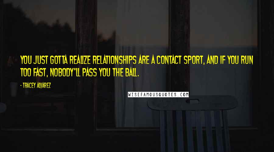 Tracey Alvarez Quotes: You just gotta realize relationships are a contact sport, and if you run too fast, nobody'll pass you the ball.