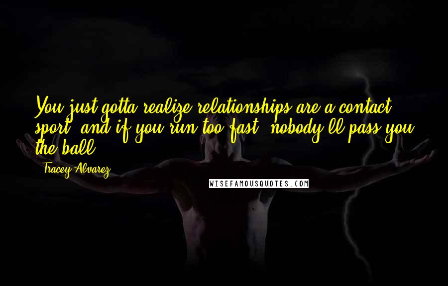 Tracey Alvarez Quotes: You just gotta realize relationships are a contact sport, and if you run too fast, nobody'll pass you the ball.