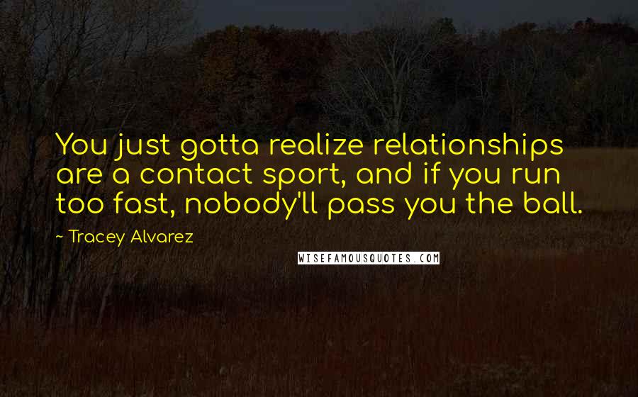 Tracey Alvarez Quotes: You just gotta realize relationships are a contact sport, and if you run too fast, nobody'll pass you the ball.