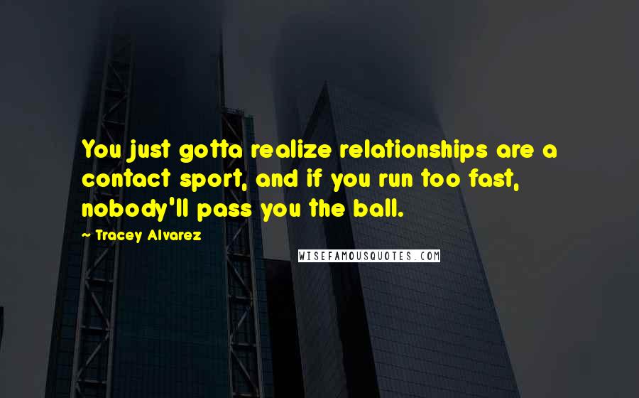 Tracey Alvarez Quotes: You just gotta realize relationships are a contact sport, and if you run too fast, nobody'll pass you the ball.