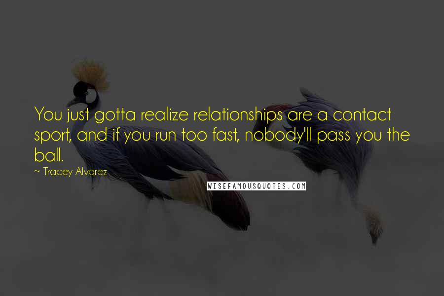 Tracey Alvarez Quotes: You just gotta realize relationships are a contact sport, and if you run too fast, nobody'll pass you the ball.