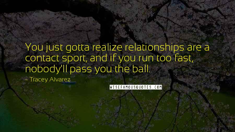 Tracey Alvarez Quotes: You just gotta realize relationships are a contact sport, and if you run too fast, nobody'll pass you the ball.