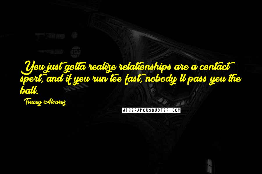 Tracey Alvarez Quotes: You just gotta realize relationships are a contact sport, and if you run too fast, nobody'll pass you the ball.