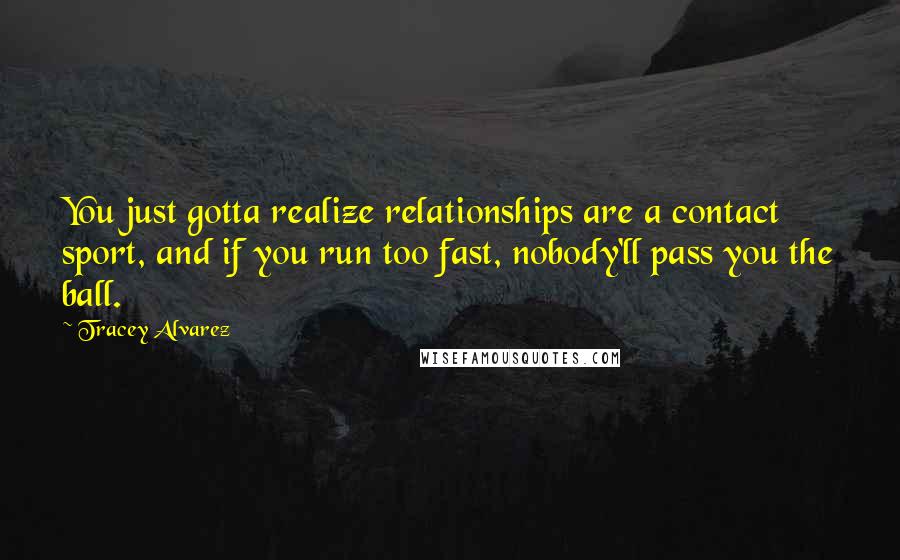 Tracey Alvarez Quotes: You just gotta realize relationships are a contact sport, and if you run too fast, nobody'll pass you the ball.