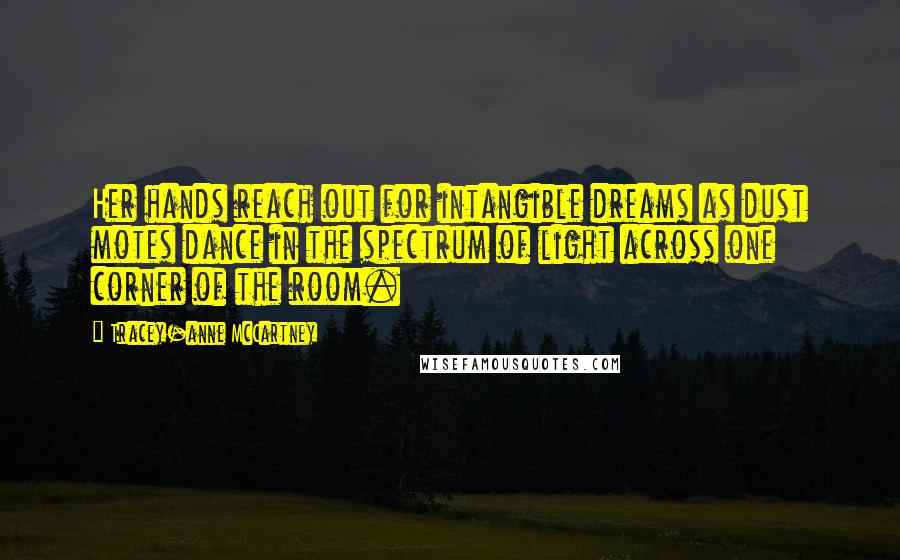 Tracey-anne McCartney Quotes: Her hands reach out for intangible dreams as dust motes dance in the spectrum of light across one corner of the room.