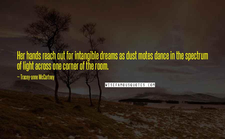 Tracey-anne McCartney Quotes: Her hands reach out for intangible dreams as dust motes dance in the spectrum of light across one corner of the room.