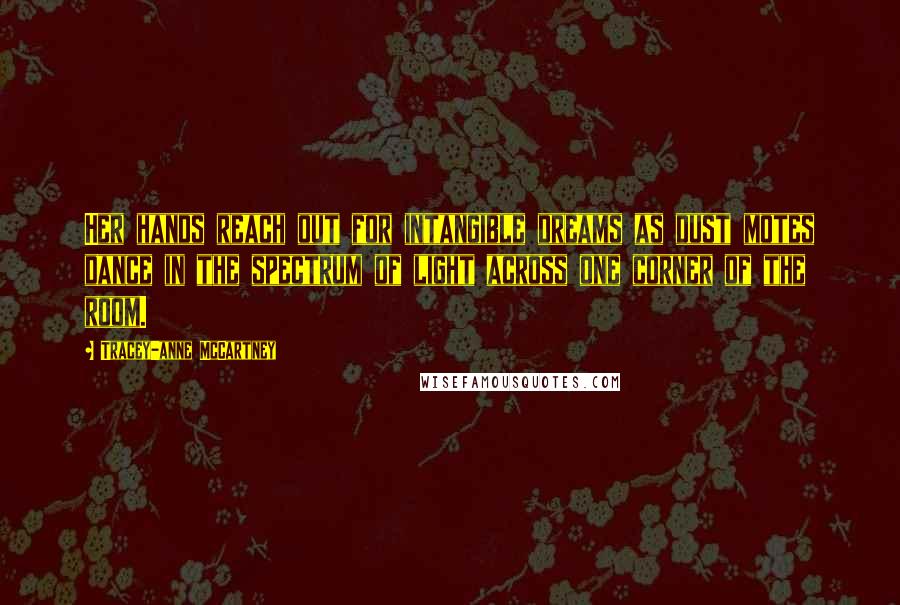 Tracey-anne McCartney Quotes: Her hands reach out for intangible dreams as dust motes dance in the spectrum of light across one corner of the room.