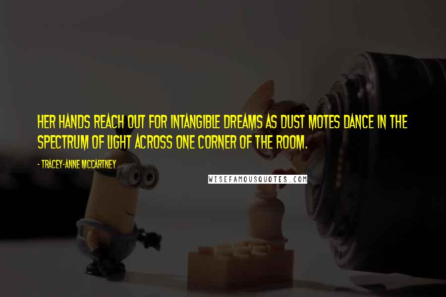 Tracey-anne McCartney Quotes: Her hands reach out for intangible dreams as dust motes dance in the spectrum of light across one corner of the room.