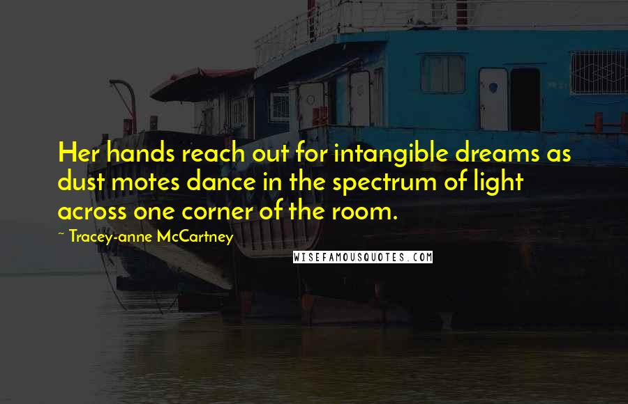 Tracey-anne McCartney Quotes: Her hands reach out for intangible dreams as dust motes dance in the spectrum of light across one corner of the room.