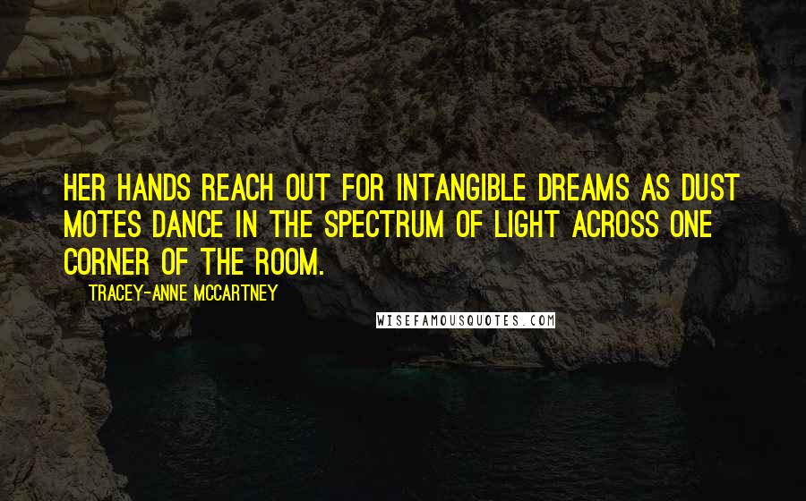 Tracey-anne McCartney Quotes: Her hands reach out for intangible dreams as dust motes dance in the spectrum of light across one corner of the room.