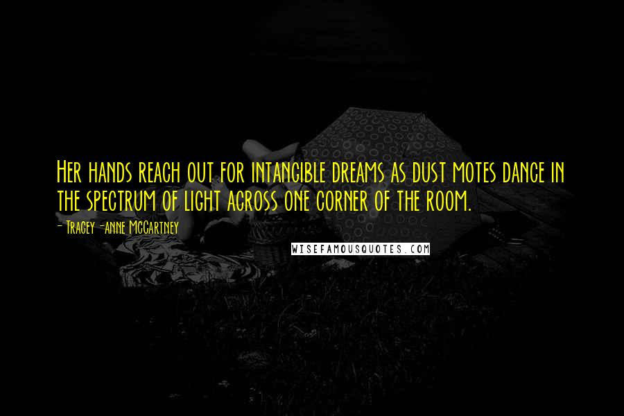 Tracey-anne McCartney Quotes: Her hands reach out for intangible dreams as dust motes dance in the spectrum of light across one corner of the room.