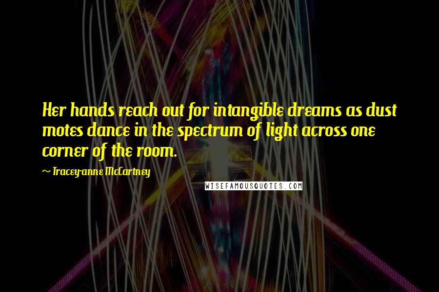 Tracey-anne McCartney Quotes: Her hands reach out for intangible dreams as dust motes dance in the spectrum of light across one corner of the room.