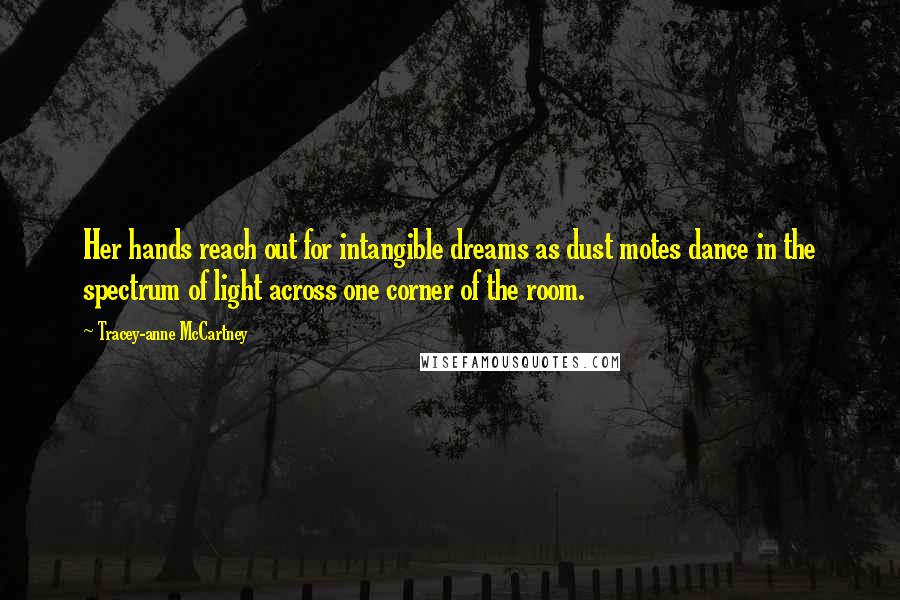 Tracey-anne McCartney Quotes: Her hands reach out for intangible dreams as dust motes dance in the spectrum of light across one corner of the room.