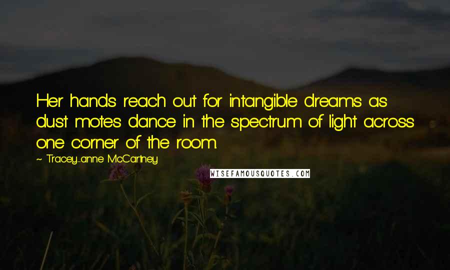 Tracey-anne McCartney Quotes: Her hands reach out for intangible dreams as dust motes dance in the spectrum of light across one corner of the room.