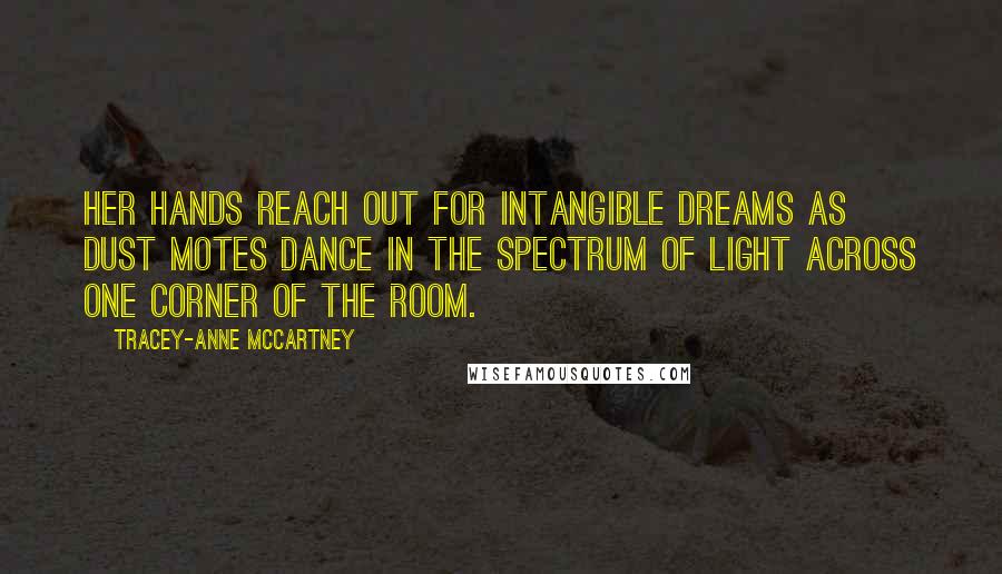 Tracey-anne McCartney Quotes: Her hands reach out for intangible dreams as dust motes dance in the spectrum of light across one corner of the room.