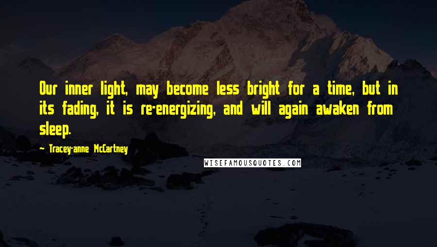Tracey-anne McCartney Quotes: Our inner light, may become less bright for a time, but in its fading, it is re-energizing, and will again awaken from sleep.