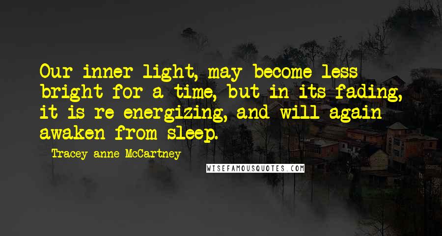 Tracey-anne McCartney Quotes: Our inner light, may become less bright for a time, but in its fading, it is re-energizing, and will again awaken from sleep.