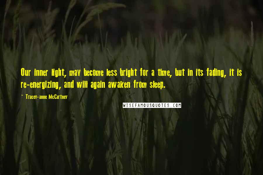 Tracey-anne McCartney Quotes: Our inner light, may become less bright for a time, but in its fading, it is re-energizing, and will again awaken from sleep.