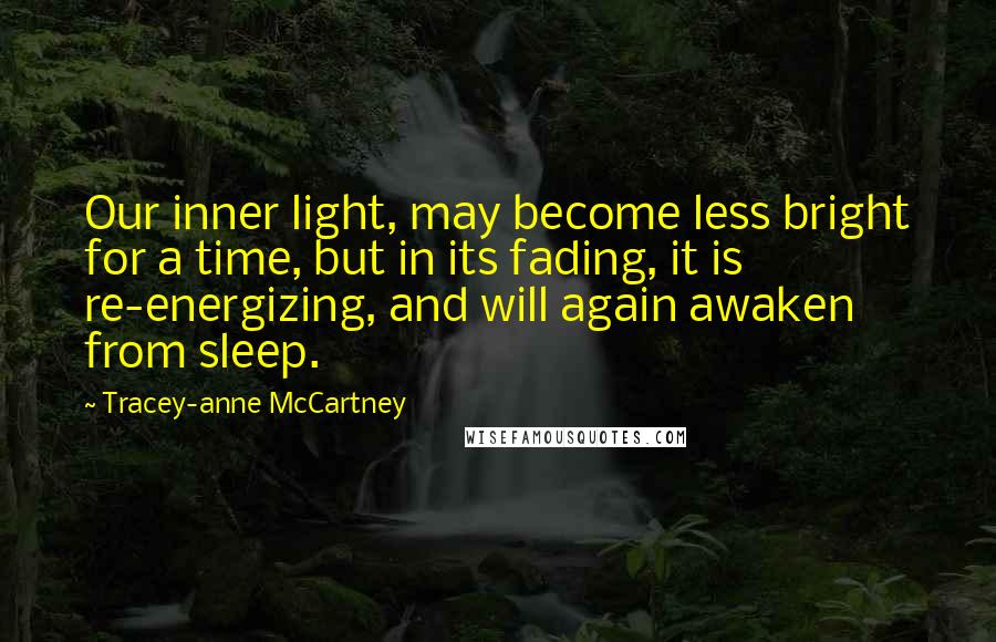 Tracey-anne McCartney Quotes: Our inner light, may become less bright for a time, but in its fading, it is re-energizing, and will again awaken from sleep.