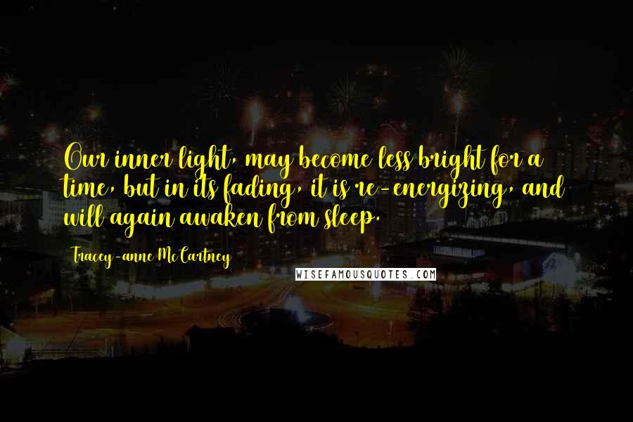 Tracey-anne McCartney Quotes: Our inner light, may become less bright for a time, but in its fading, it is re-energizing, and will again awaken from sleep.
