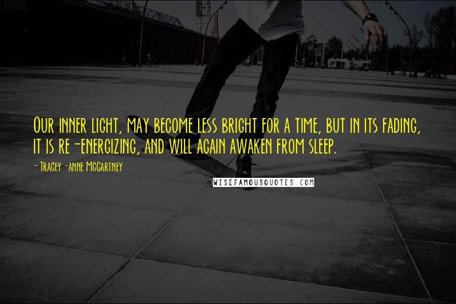 Tracey-anne McCartney Quotes: Our inner light, may become less bright for a time, but in its fading, it is re-energizing, and will again awaken from sleep.