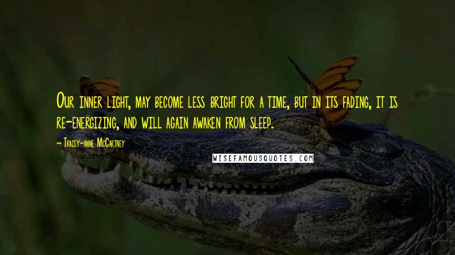 Tracey-anne McCartney Quotes: Our inner light, may become less bright for a time, but in its fading, it is re-energizing, and will again awaken from sleep.