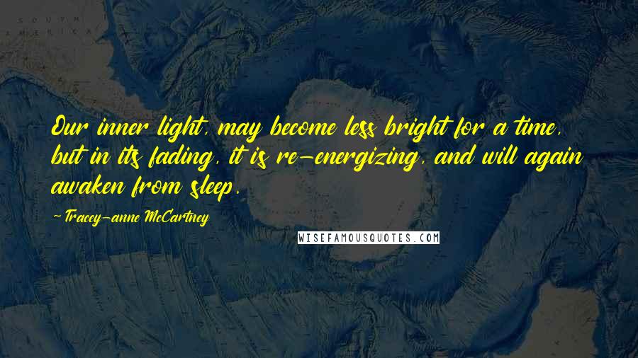 Tracey-anne McCartney Quotes: Our inner light, may become less bright for a time, but in its fading, it is re-energizing, and will again awaken from sleep.