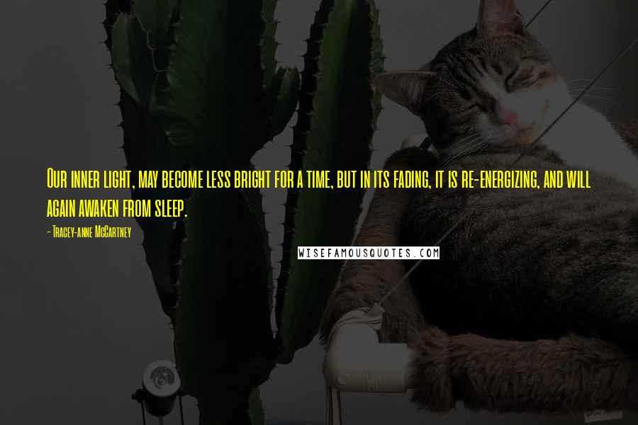 Tracey-anne McCartney Quotes: Our inner light, may become less bright for a time, but in its fading, it is re-energizing, and will again awaken from sleep.