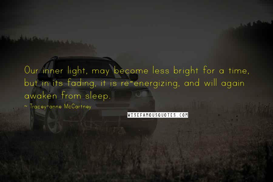 Tracey-anne McCartney Quotes: Our inner light, may become less bright for a time, but in its fading, it is re-energizing, and will again awaken from sleep.