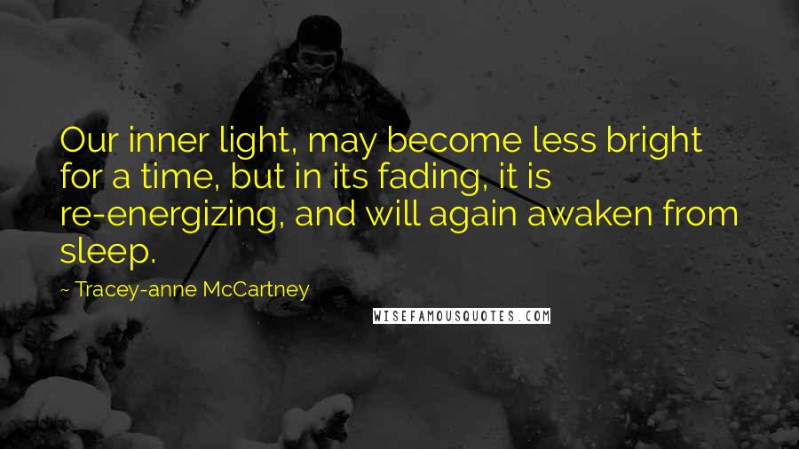 Tracey-anne McCartney Quotes: Our inner light, may become less bright for a time, but in its fading, it is re-energizing, and will again awaken from sleep.