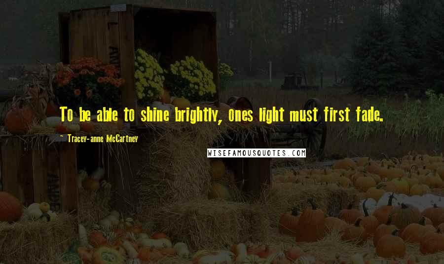 Tracey-anne McCartney Quotes: To be able to shine brightly, ones light must first fade.