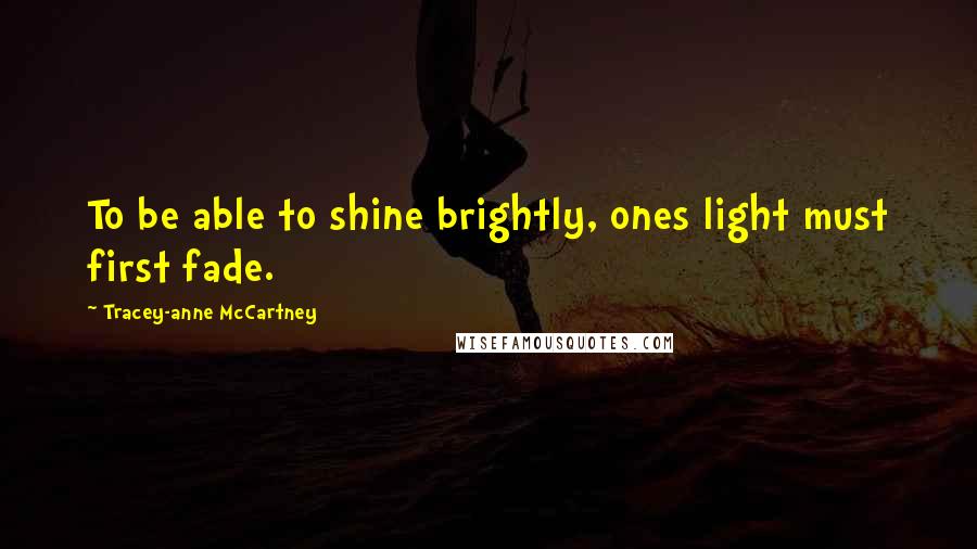 Tracey-anne McCartney Quotes: To be able to shine brightly, ones light must first fade.