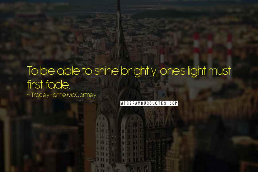 Tracey-anne McCartney Quotes: To be able to shine brightly, ones light must first fade.