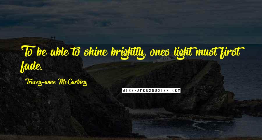 Tracey-anne McCartney Quotes: To be able to shine brightly, ones light must first fade.