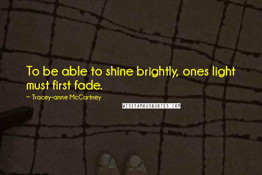 Tracey-anne McCartney Quotes: To be able to shine brightly, ones light must first fade.