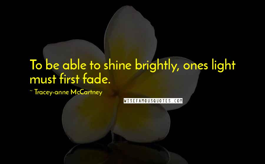 Tracey-anne McCartney Quotes: To be able to shine brightly, ones light must first fade.