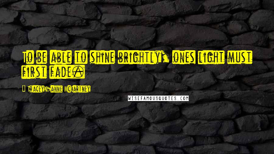 Tracey-anne McCartney Quotes: To be able to shine brightly, ones light must first fade.