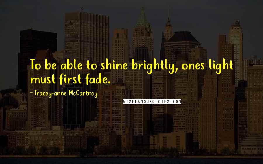 Tracey-anne McCartney Quotes: To be able to shine brightly, ones light must first fade.