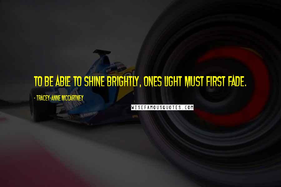 Tracey-anne McCartney Quotes: To be able to shine brightly, ones light must first fade.