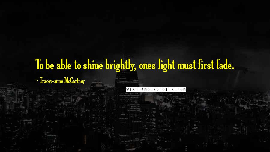 Tracey-anne McCartney Quotes: To be able to shine brightly, ones light must first fade.
