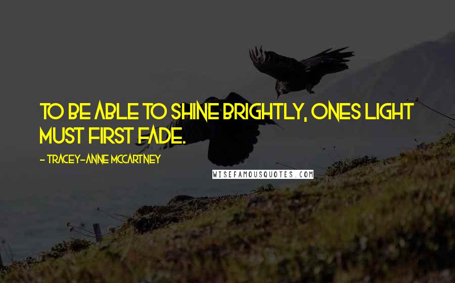 Tracey-anne McCartney Quotes: To be able to shine brightly, ones light must first fade.