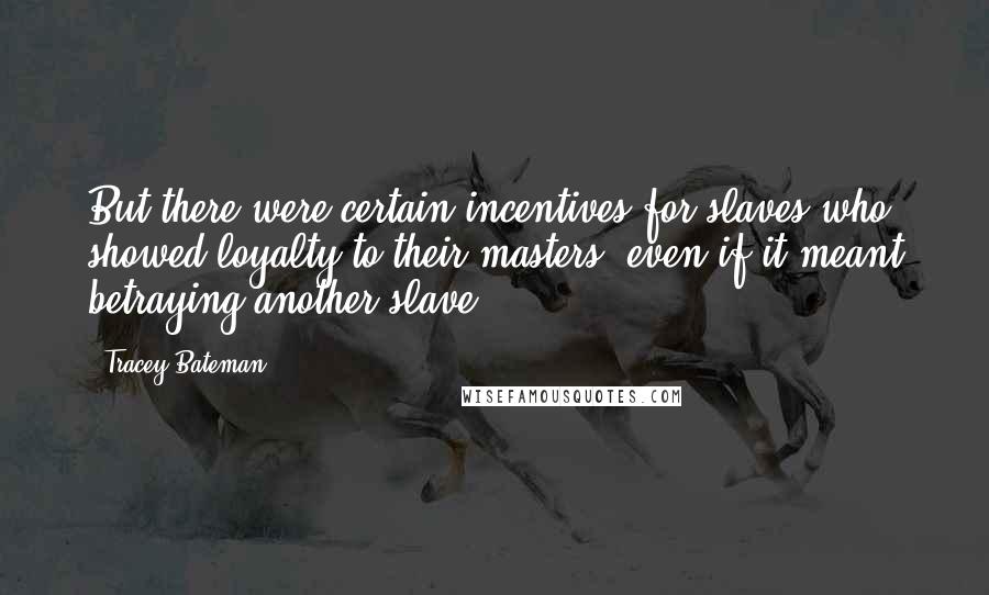 Tracey Bateman Quotes: But there were certain incentives for slaves who showed loyalty to their masters, even if it meant betraying another slave.