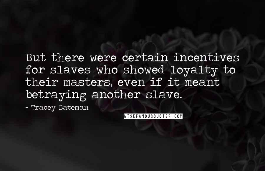 Tracey Bateman Quotes: But there were certain incentives for slaves who showed loyalty to their masters, even if it meant betraying another slave.