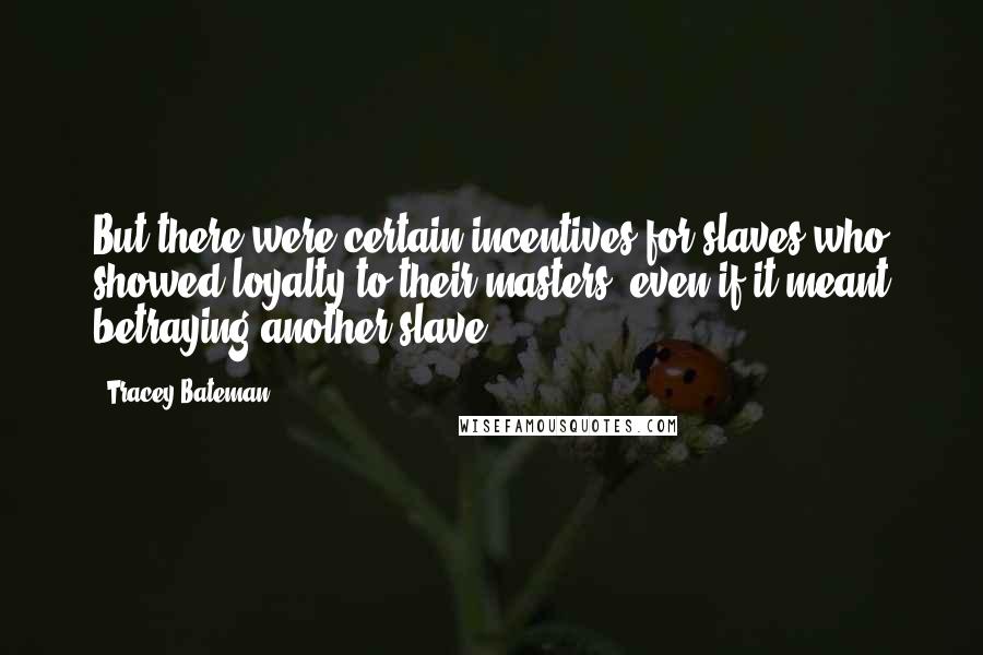 Tracey Bateman Quotes: But there were certain incentives for slaves who showed loyalty to their masters, even if it meant betraying another slave.