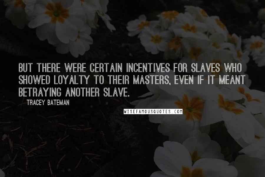 Tracey Bateman Quotes: But there were certain incentives for slaves who showed loyalty to their masters, even if it meant betraying another slave.