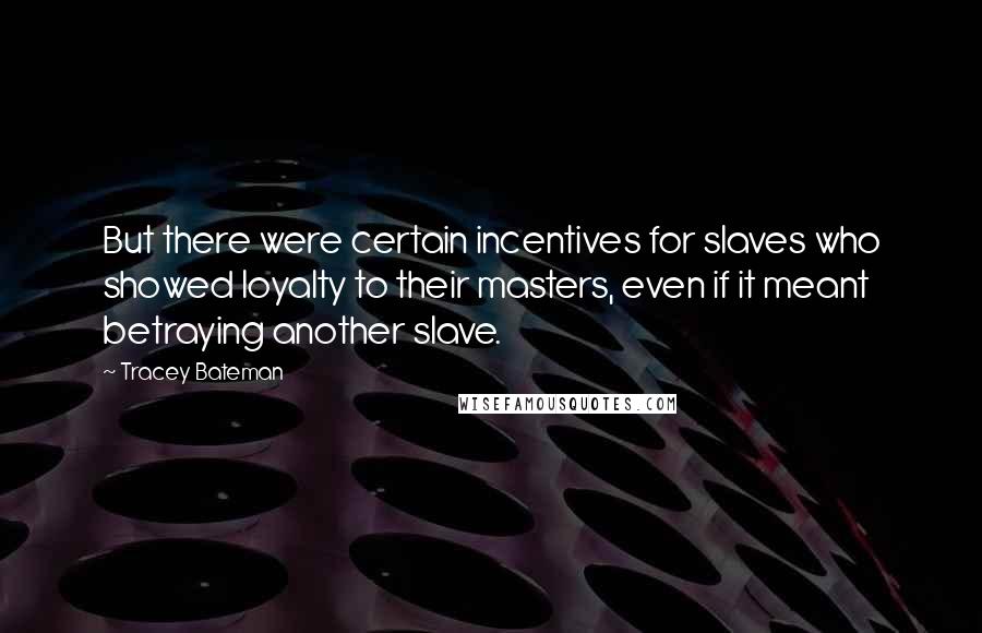 Tracey Bateman Quotes: But there were certain incentives for slaves who showed loyalty to their masters, even if it meant betraying another slave.