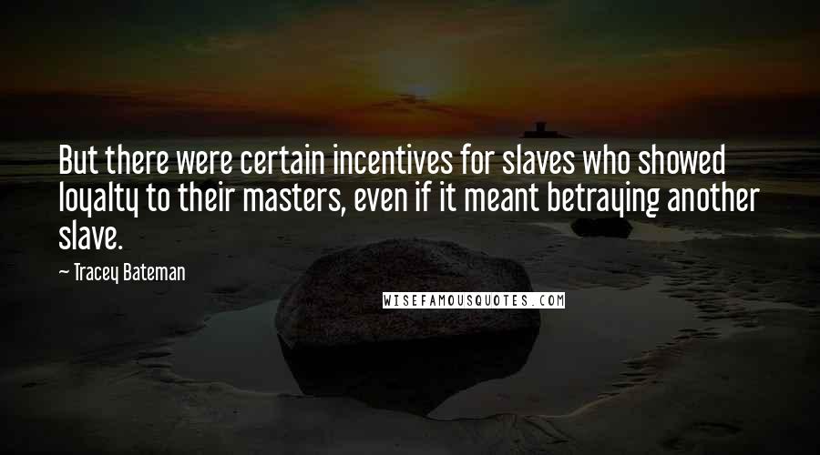 Tracey Bateman Quotes: But there were certain incentives for slaves who showed loyalty to their masters, even if it meant betraying another slave.