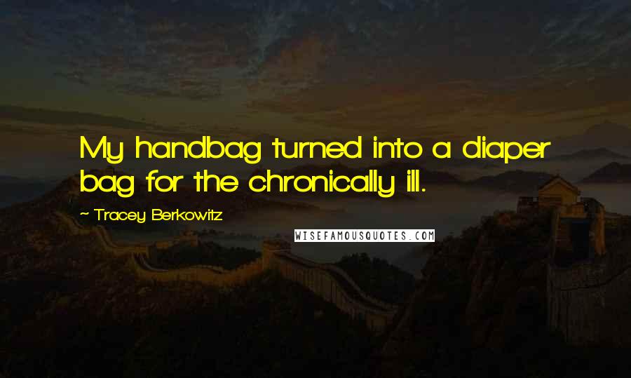 Tracey Berkowitz Quotes: My handbag turned into a diaper bag for the chronically ill.