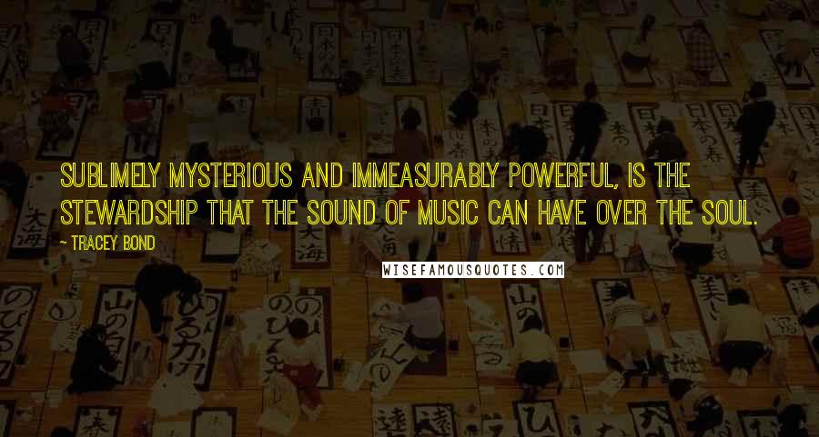 Tracey Bond Quotes: Sublimely mysterious and immeasurably powerful, is the stewardship that the sound of music can have over the soul.